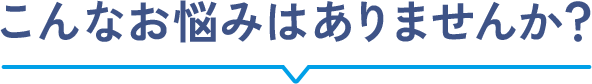 こんなお悩みはありませんか?
